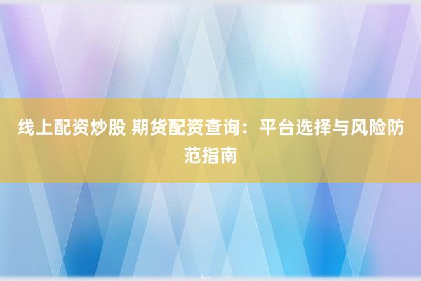 线上配资炒股 期货配资查询：平台选择与风险防范指南