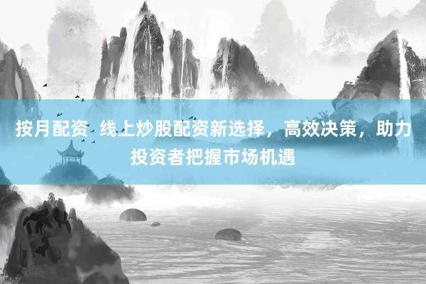 按月配资  线上炒股配资新选择，高效决策，助力投资者把握市场机遇