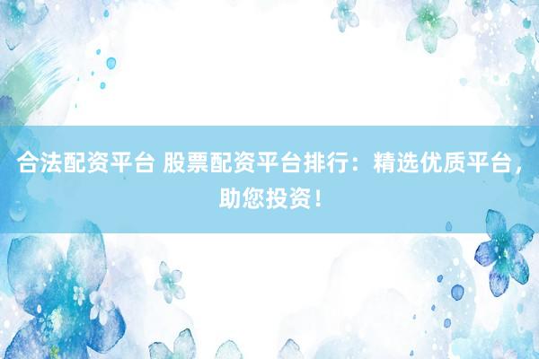 合法配资平台 股票配资平台排行：精选优质平台，助您投资！