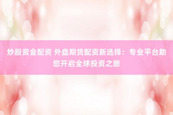 炒股资金配资 外盘期货配资新选择：专业平台助您开启全球投资之旅