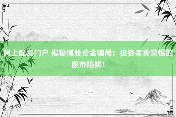 网上配资门户 揭秘博股论金骗局：投资者需警惕的股市陷阱！