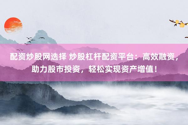 配资炒股网选择 炒股杠杆配资平台：高效融资，助力股市投资，轻松实现资产增值！