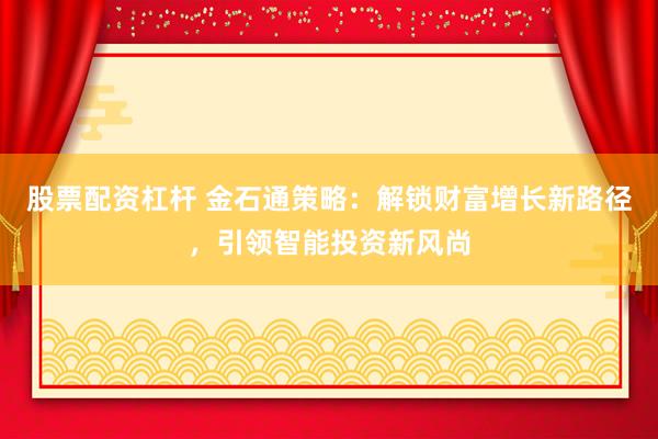 股票配资杠杆 金石通策略：解锁财富增长新路径，引领智能投资新风尚
