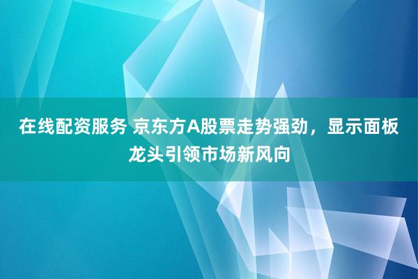 在线配资服务 京东方A股票走势强劲，显示面板龙头引领市场新风向