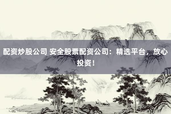 配资炒股公司 安全股票配资公司：精选平台，放心投资！