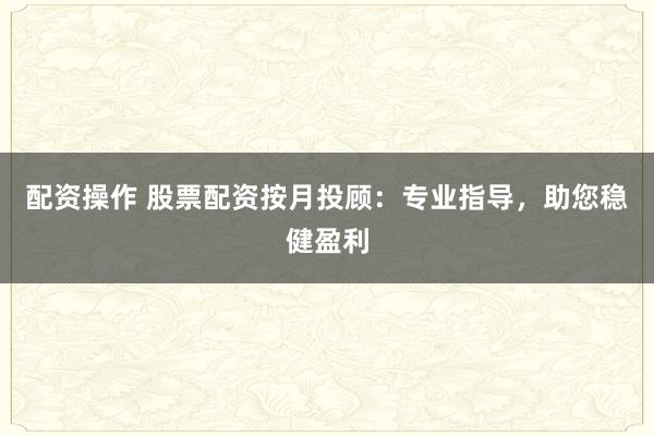 配资操作 股票配资按月投顾：专业指导，助您稳健盈利