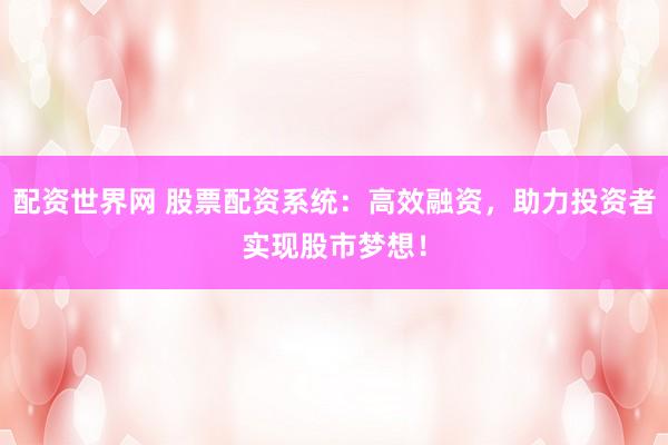 配资世界网 股票配资系统：高效融资，助力投资者实现股市梦想！