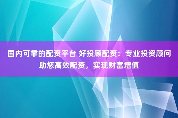 国内可靠的配资平台 好投顾配资：专业投资顾问助您高效配资，实现财富增值