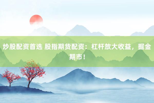 炒股配资首选 股指期货配资：杠杆放大收益，掘金期市！