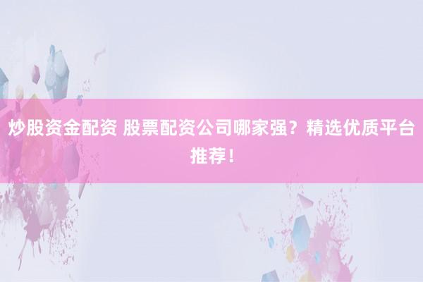炒股资金配资 股票配资公司哪家强？精选优质平台推荐！