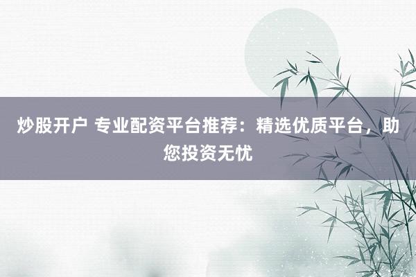 炒股开户 专业配资平台推荐：精选优质平台，助您投资无忧