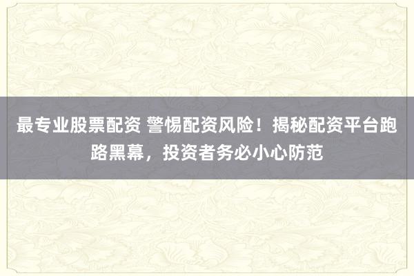 最专业股票配资 警惕配资风险！揭秘配资平台跑路黑幕，投资者务必小心防范