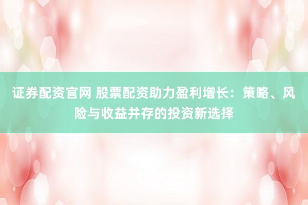 证券配资官网 股票配资助力盈利增长：策略、风险与收益并存的投资新选择