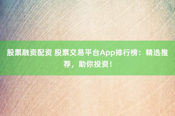 股票融资配资 股票交易平台App排行榜：精选推荐，助你投资！