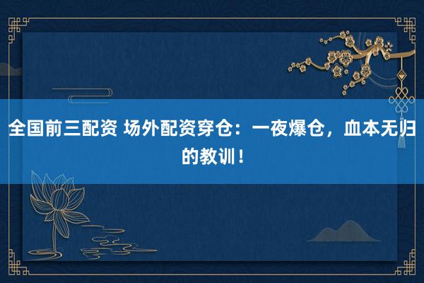 全国前三配资 场外配资穿仓：一夜爆仓，血本无归的教训！