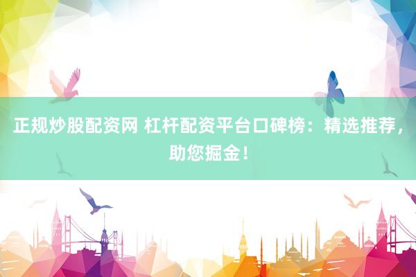 正规炒股配资网 杠杆配资平台口碑榜：精选推荐，助您掘金！