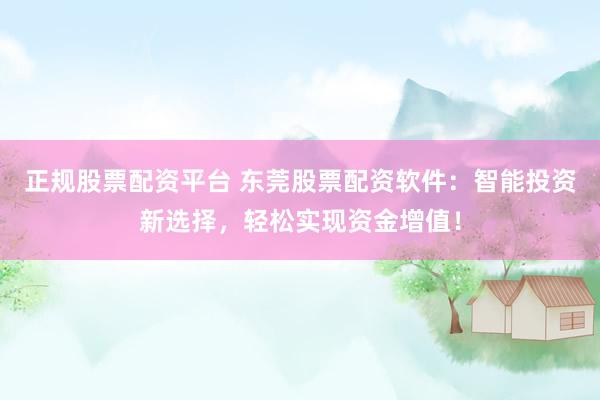 正规股票配资平台 东莞股票配资软件：智能投资新选择，轻松实现资金增值！