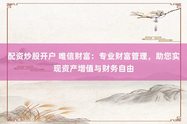 配资炒股开户 唯信财富：专业财富管理，助您实现资产增值与财务自由