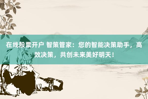 在线股票开户 智策管家：您的智能决策助手，高效决策，共创未来美好明天！