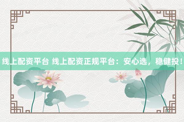 线上配资平台 线上配资正规平台：安心选，稳健投！