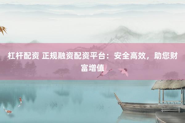 杠杆配资 正规融资配资平台：安全高效，助您财富增值