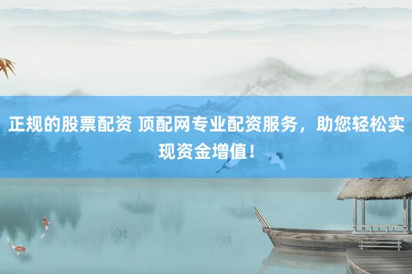 正规的股票配资 顶配网专业配资服务，助您轻松实现资金增值！