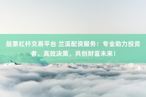 股票杠杆交易平台 兰溪配资服务：专业助力投资者，高效决策，共创财富未来！