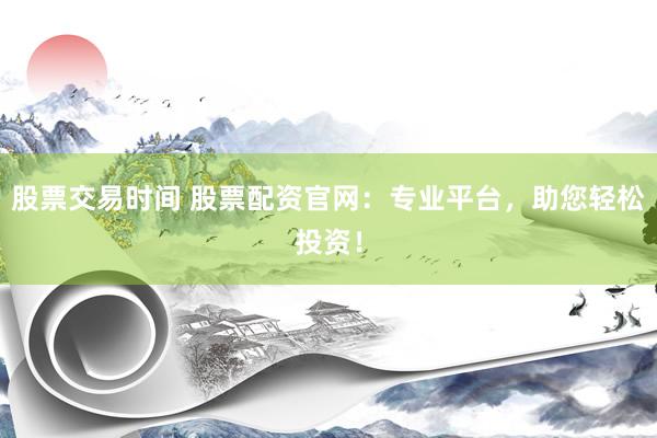 股票交易时间 股票配资官网：专业平台，助您轻松投资！