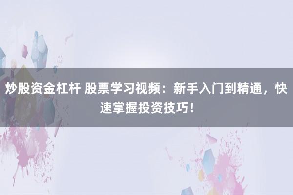 炒股资金杠杆 股票学习视频：新手入门到精通，快速掌握投资技巧！
