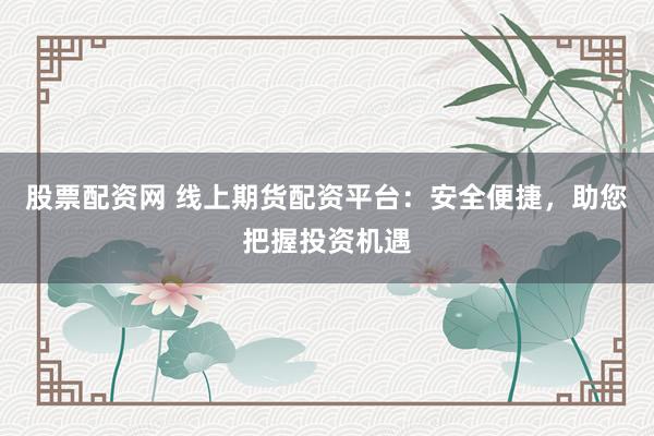 股票配资网 线上期货配资平台：安全便捷，助您把握投资机遇