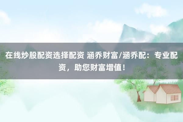 在线炒股配资选择配资 涵乔财富/涵乔配：专业配资，助您财富增值！