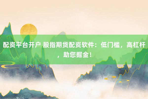 配资平台开户 股指期货配资软件：低门槛，高杠杆，助您掘金！
