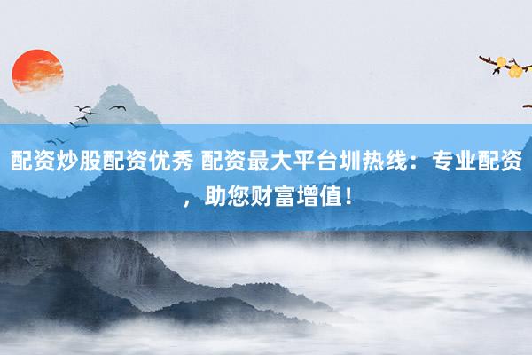 配资炒股配资优秀 配资最大平台圳热线：专业配资，助您财富增值！