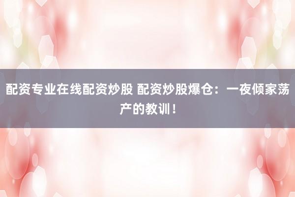 配资专业在线配资炒股 配资炒股爆仓：一夜倾家荡产的教训！