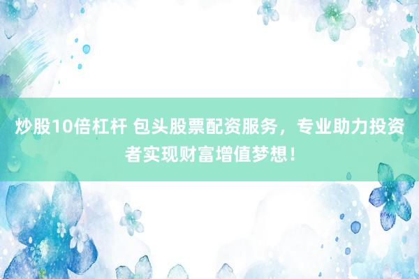 炒股10倍杠杆 包头股票配资服务，专业助力投资者实现财富增值梦想！