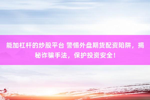 能加杠杆的炒股平台 警惕外盘期货配资陷阱，揭秘诈骗手法，保护投资安全！
