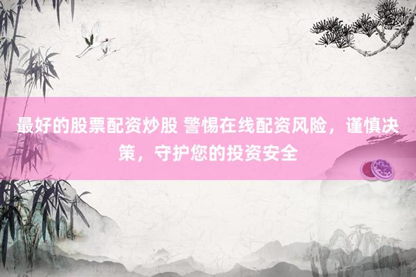 最好的股票配资炒股 警惕在线配资风险，谨慎决策，守护您的投资安全