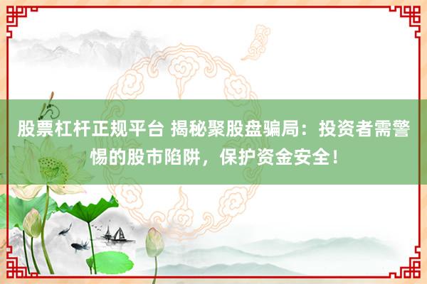 股票杠杆正规平台 揭秘聚股盘骗局：投资者需警惕的股市陷阱，保护资金安全！
