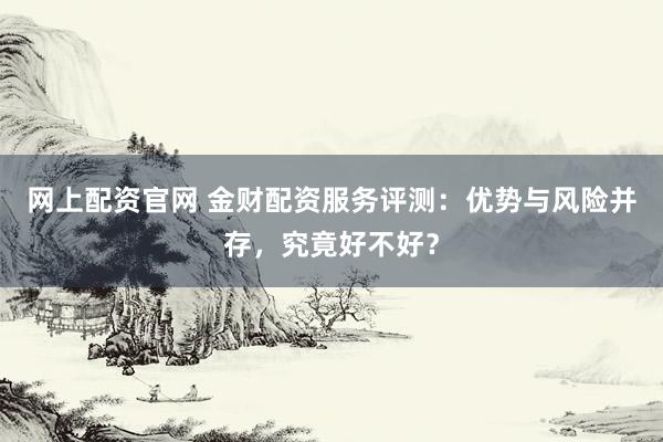 网上配资官网 金财配资服务评测：优势与风险并存，究竟好不好？