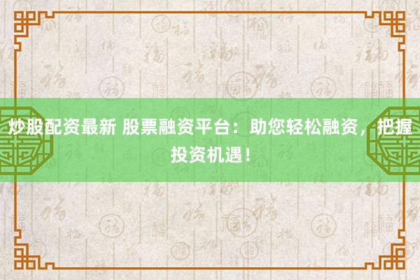 炒股配资最新 股票融资平台：助您轻松融资，把握投资机遇！