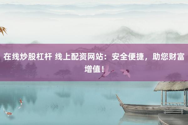 在线炒股杠杆 线上配资网站：安全便捷，助您财富增值！