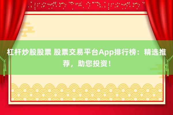 杠杆炒股股票 股票交易平台App排行榜：精选推荐，助您投资！