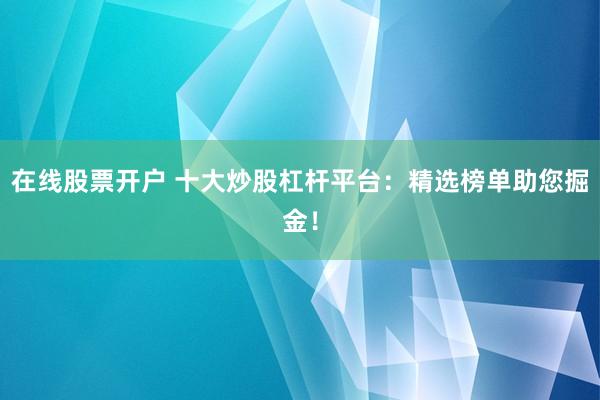 在线股票开户 十大炒股杠杆平台：精选榜单助您掘金！