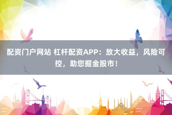 配资门户网站 杠杆配资APP：放大收益，风险可控，助您掘金股市！