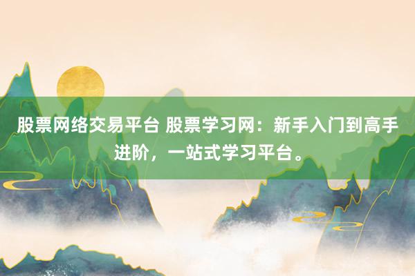 股票网络交易平台 股票学习网：新手入门到高手进阶，一站式学习平台。