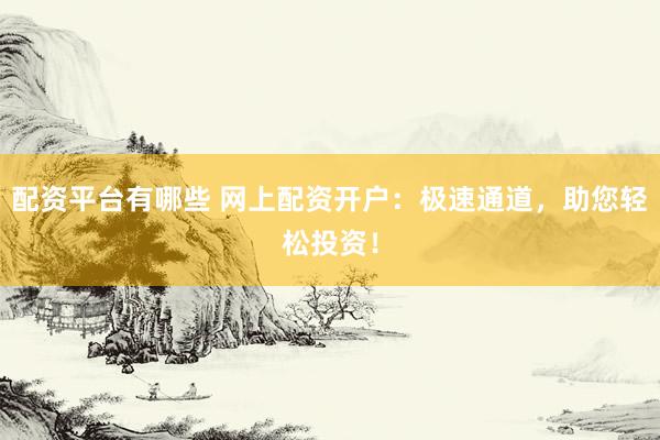 配资平台有哪些 网上配资开户：极速通道，助您轻松投资！