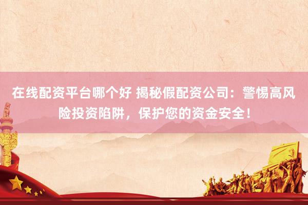 在线配资平台哪个好 揭秘假配资公司：警惕高风险投资陷阱，保护您的资金安全！