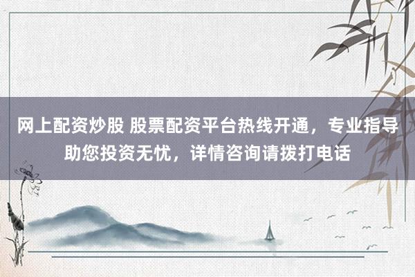 网上配资炒股 股票配资平台热线开通，专业指导助您投资无忧，详情咨询请拨打电话