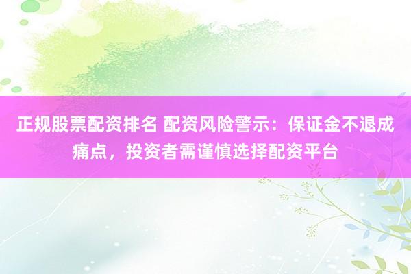 正规股票配资排名 配资风险警示：保证金不退成痛点，投资者需谨慎选择配资平台