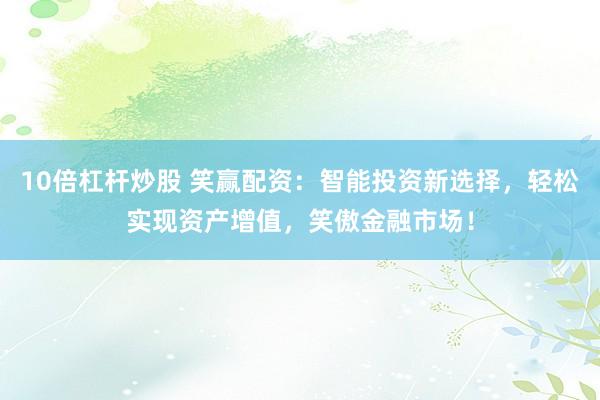 10倍杠杆炒股 笑赢配资：智能投资新选择，轻松实现资产增值，笑傲金融市场！